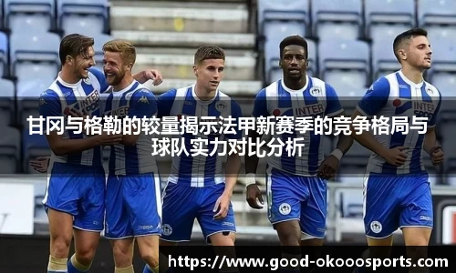 甘冈与格勒的较量揭示法甲新赛季的竞争格局与球队实力对比分析
