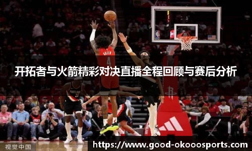 开拓者与火箭精彩对决直播全程回顾与赛后分析